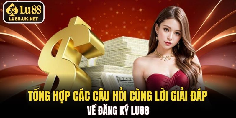 Tổng hợp các câu hỏi cùng lời giải đáp về đăng ký LU88