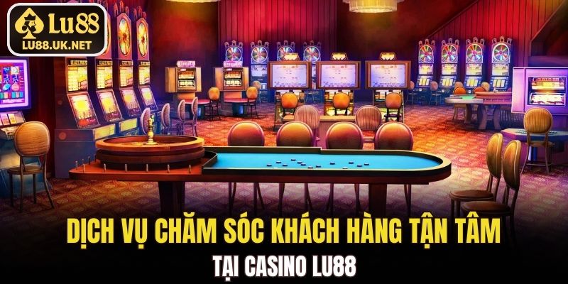 Dịch vụ chăm sóc khách hàng tận tâm tại Casino LU88