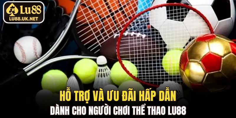 Hỗ trợ và ưu đãi hấp dẫn dành cho người chơi Thể Thao LU88
