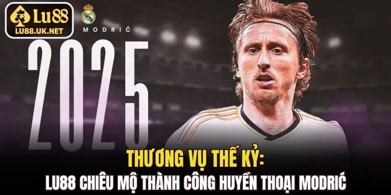Thương vụ thế kỷ: LU88 chiêu mộ thành công huyền thoại Modrić